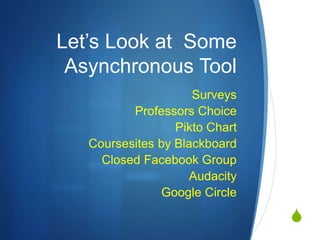 S
Let’s Look at Some
Asynchronous Tool
Surveys
Professors Choice
Pikto Chart
Coursesites by Blackboard
Closed Facebook Group
Audacity
Google Circle
 