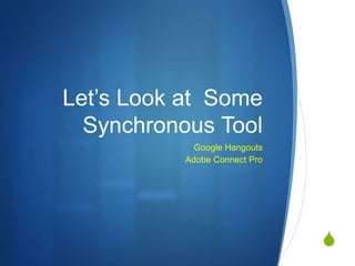 S
Let’s Look at Some
Synchronous Tool
Google Hangouts
Adobe Connect Pro
 