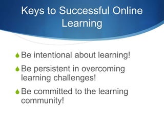 Keys to Successful Online
Learning
S Be intentional about learning!
S Be persistent in overcoming
learning challenges!
S Be committed to the learning
community!
 