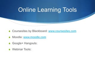 Online Learning Tools
S Coursesites by Blackboard: www.coursesites.com
S Moodle: www.moodle.com
S Google+ Hangouts:
S Webinar Tools:
 
