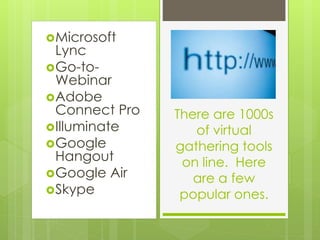 Microsoft
Lync
Go-to-
Webinar
Adobe
Connect Pro
Illuminate
Google
Hangout
Google Air
Skype
There are 1000s
of virtual
gathering tools
on line. Here
are a few
popular ones.
 