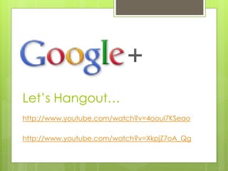 Let’s Hangout…
http://www.youtube.com/watch?v=4oouI7KSeao
http://www.youtube.com/watch?v=XkpjZ7oA_Qg
 
