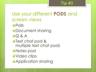 Use your different PODS and
screen views
Polls
Document sharing
Q & A
Text chat pod &
multiple text chat pods
Notes pod
Video clips
Application sharing
Tip #3
 