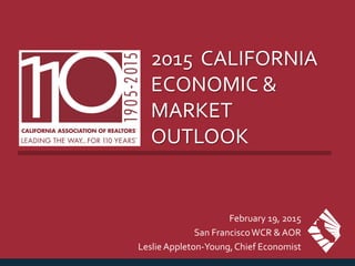 2015 CALIFORNIA
ECONOMIC &
MARKET
OUTLOOK
February 19, 2015
San FranciscoWCR & AOR
LeslieAppleton-Young,Chief Economist
 