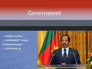 Government
 LEADER: Paul Biya
 GOVERNMENT: Unitary
Presidential Republic
 VOTING AGE: 18
 