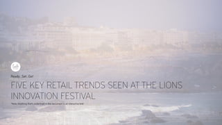 FIVE KEY RETAIL TRENDS SEEN AT THE LIONS
INNOVATION FESTIVAL
Ready...Set...Go!
*Note: Anything that’s underlined in this document is an interactive link!
 