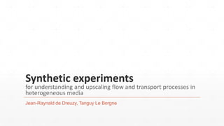 Synthetic experiments
for understanding and upscaling flow and transport processes in
heterogeneous media
Jean-Raynald de Dreuzy, Tanguy Le Borgne
 
