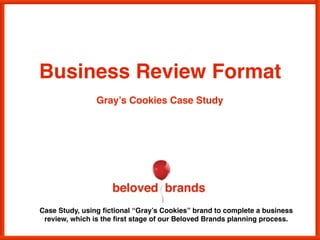 We make brands stronger.
We make brand leaders smarter.
Case Study, using ﬁctional “Gray’s Cookies” brand to complete a business
review, which is the ﬁrst stage of our Beloved Brands planning process.
Business Review Format
 