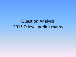 Question Analysis
2015 O level prelim exams
 