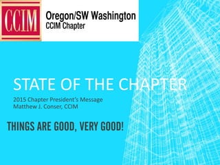 STATE OF THE CHAPTER
2015 Chapter President’s Message
Matthew J. Conser, CCIM
THINGS ARE GOOD, VERY GOOD!
 