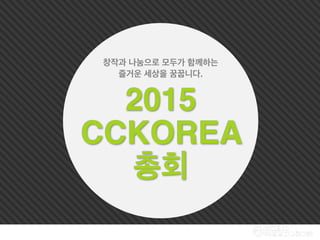 2015
CCKOREA
총회
창작과 나눔으로 모두가 함께하는
즐거운 세상을 꿈꿉니다.
 