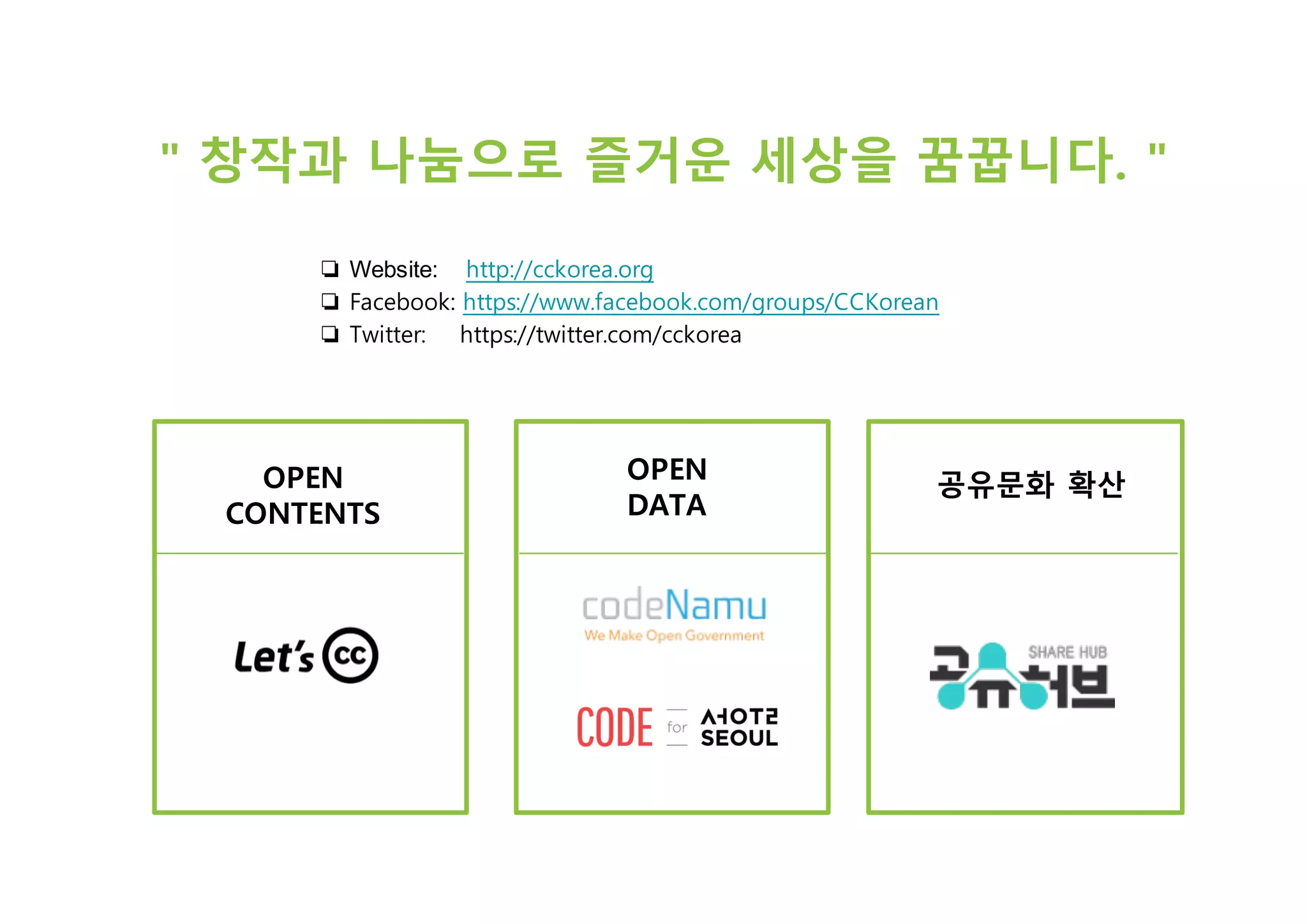 " 창작과 나눔으로 즐거운 세상을 꿈꿉니다. "
❏ Website:        http://cckorea.org
❏ Facebook: https://www.facebook.com/groups/CCKorean
❏ Twitter: https://twitter.com/cckorea
OPEN
CONTENTS
OPEN
DATA
공유문화 확산
 