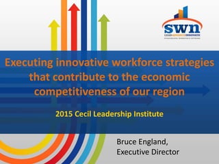 Executing innovative workforce strategies
that contribute to the economic
competitiveness of our region
2015 Cecil Leadership Institute
Bruce England,
Executive Director
 