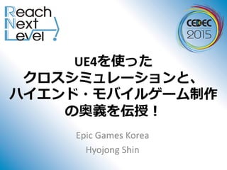 UE4を使った
クロスシミュレーションと、
ハイエンド・モバイルゲーム制作
の奥義を伝授！
Epic Games Korea
Hyojong Shin
 