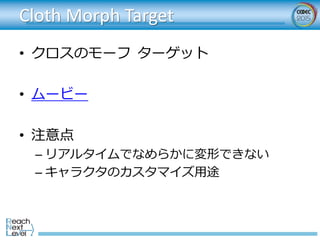 Cloth Morph Target
• クロスのモーフ ターゲット
• ムービー
• 注意点
– リアルタイムでなめらかに変形できない
– キャラクタのカスタマイズ用途
 