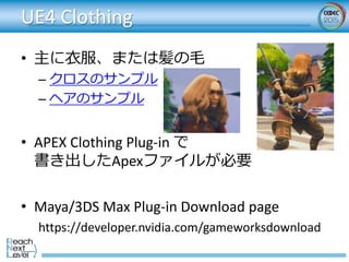 UE4 Clothing
• 主に衣服、または髪の毛
– クロスのサンプル
– ヘアのサンプル
• APEX Clothing Plug-in で
書き出したApexファイルが必要
• Maya/3DS Max Plug-in Download...