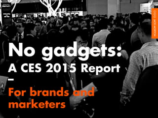 For brands and
marketers
No gadgets:
A CES 2015 Report
–
 
