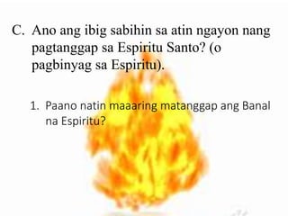 C. Ano ang ibig sabihin sa atin ngayon nang
pagtanggap sa Espiritu Santo? (o
pagbinyag sa Espiritu).
1. Paano natin maaaring matanggap ang Banal
na Espiritu?
 