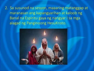 2. Sa susunod na sesyon, maaaring matanggap at
maranasan ang kapangyarihan at kaloob ng
Banal na Espiritu gaya ng nangyar I sa mga
alagad ng Panginoong HesuKristo.
 