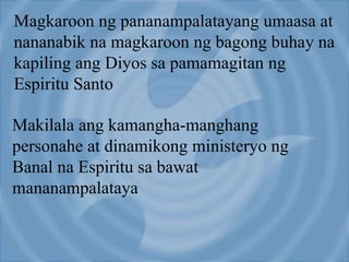 Magkaroon ng pananampalatayang umaasa at
nananabik na magkaroon ng bagong buhay na
kapiling ang Diyos sa pamamagitan ng
Espiritu Santo
Makilala ang kamangha-manghang
personahe at dinamikong ministeryo ng
Banal na Espiritu sa bawat
mananampalataya
 