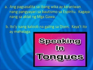 a. Ang pagsasalita sa ibang wika ay karaniwan
nang pangyayari sa bautismo sa Espiritu. Kagaya
nang sa aklat ng Mga Gawa.
b. Ito’y isang kaloob na galing sa Diyos. Kaya’t ito
ay mahalaga.
 
