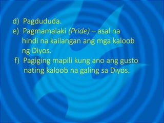 d) Pagdududa.
e) Pagmamalaki (Pride) – asal na
hindi na kailangan ang mga kaloob
ng Diyos.
f) Pagiging mapili kung ano ang gusto
nating kaloob na galing sa Diyos.
 