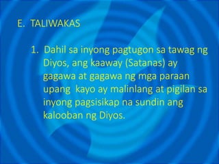 E. TALIWAKAS
1. Dahil sa inyong pagtugon sa tawag ng
Diyos, ang kaaway (Satanas) ay
gagawa at gagawa ng mga paraan
upang kayo ay malinlang at pigilan sa
inyong pagsisikap na sundin ang
kalooban ng Diyos.
 