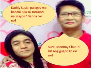 Daddy Susie, palagay mo
babalik sila sa susunod
na sesyon? Ganda ‘ko
no!
Sure, Mommy Chat. hi
hi! Ang guapo ko rin
no!
 