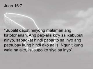 Juan 16:7
“Subalit dapat ninyong malaman ang
katotohanan. Ang pag-alis ko'y sa ikabubuti
ninyo, sapagkat hindi paparito sa inyo ang
patnubay kung hindi ako aalis. Ngunit kung
wala na ako, isusugo ko siya sa inyo”.
 
