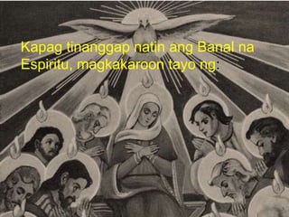 Kapag tinanggap natin ang Banal na
Espiritu, magkakaroon tayo ng:
 
