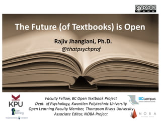 The	
  Future	
  (of	
  Textbooks)	
  is	
  Open
Faculty	
  Fellow,	
  BC	
  Open	
  Textbook	
  Project
Dept.	
  of	
  Psychology,	
  Kwantlen	
  Polytechnic	
  University
Open	
  Learning	
  Faculty	
  Member,	
  Thompson	
  Rivers	
  University
Associate	
  Editor,	
  NOBA	
  Project
@thatpsychprof
Rajiv	
  Jhangiani,	
  Ph.D.
 