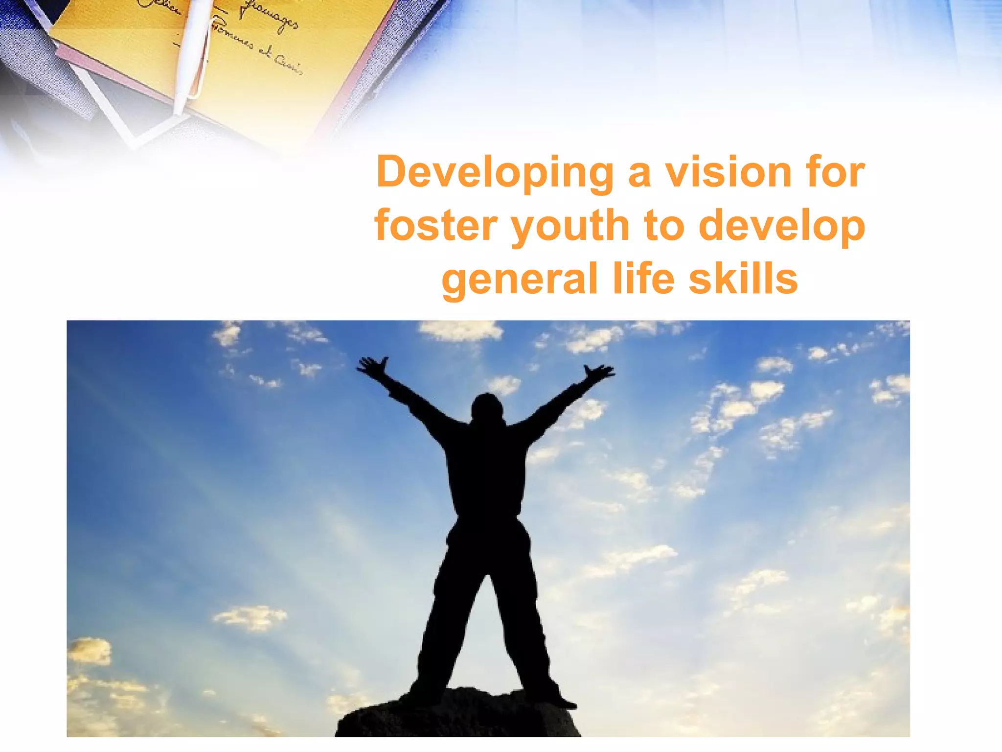 Developing a vision for
foster youth to develop
general life skills
 