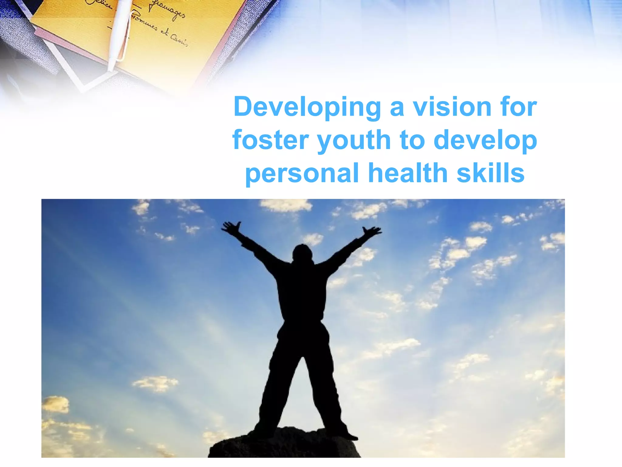 Developing a vision for
foster youth to develop
personal health skills
 