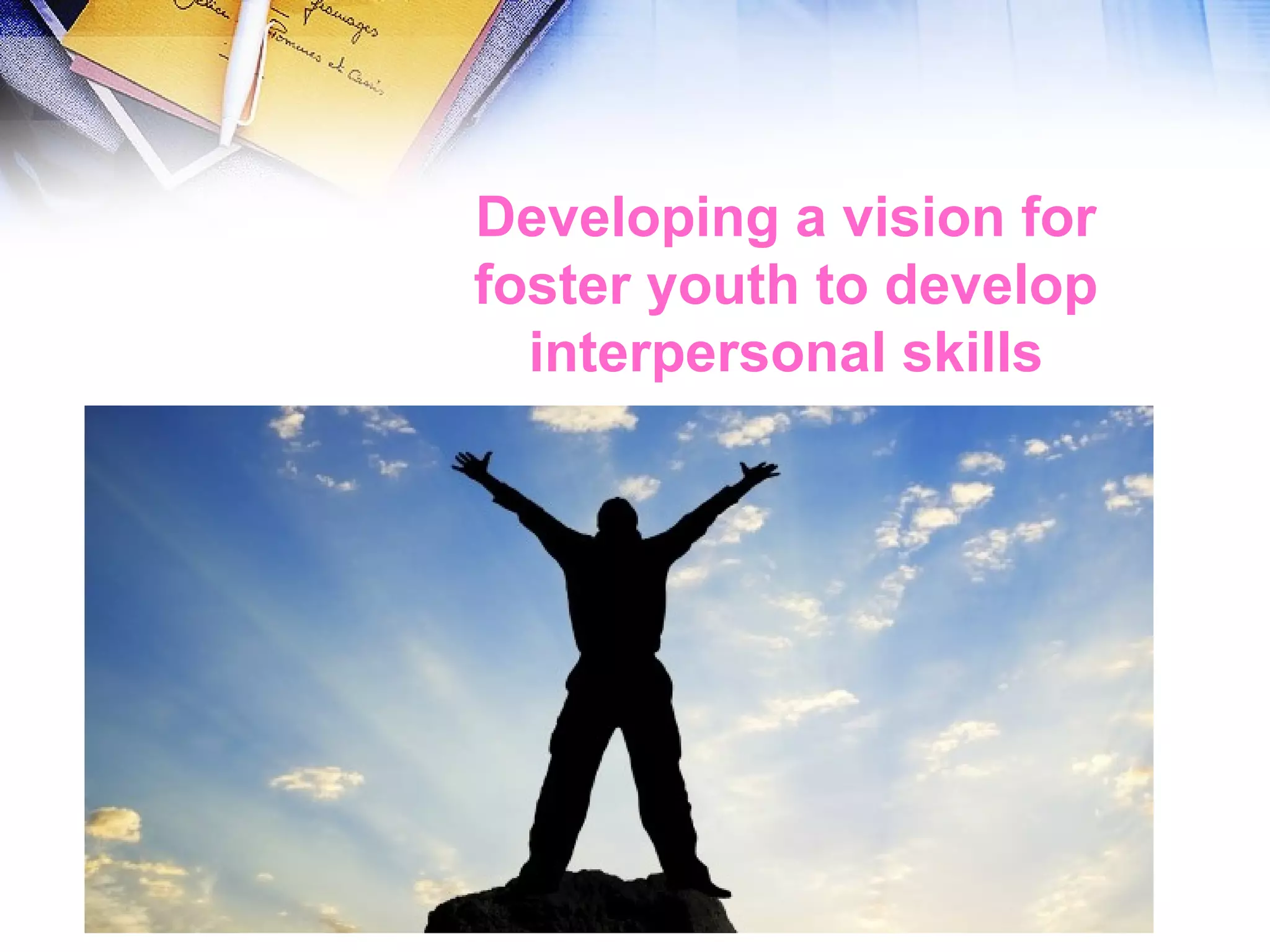 Developing a vision for
foster youth to develop
interpersonal skills
 