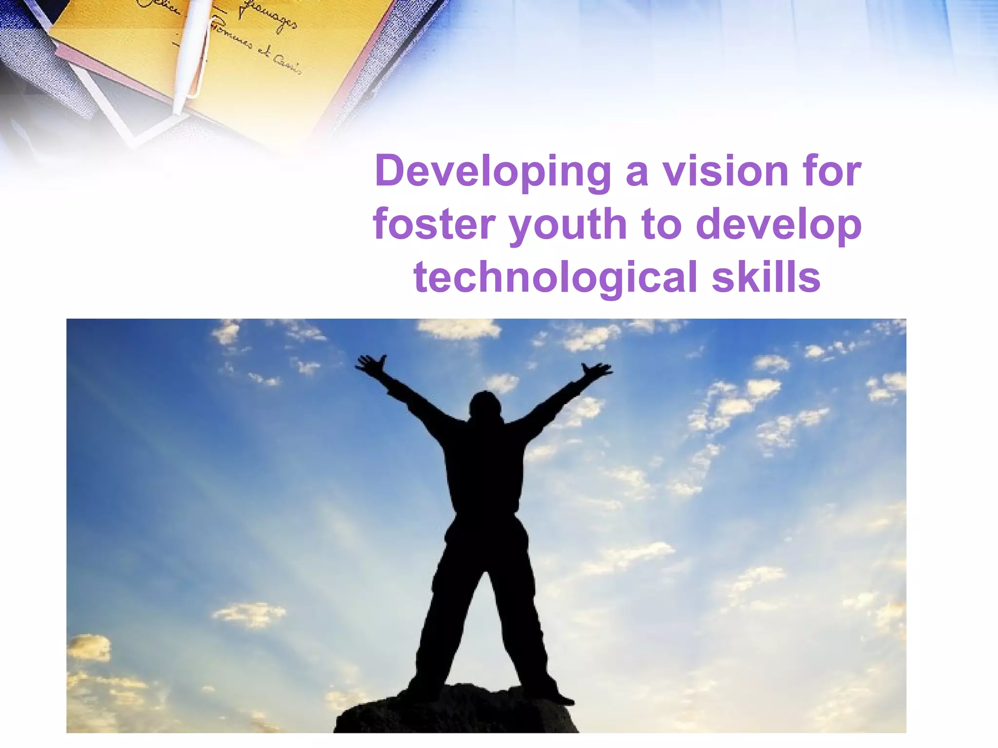 Developing a vision for
foster youth to develop
technological skills
 