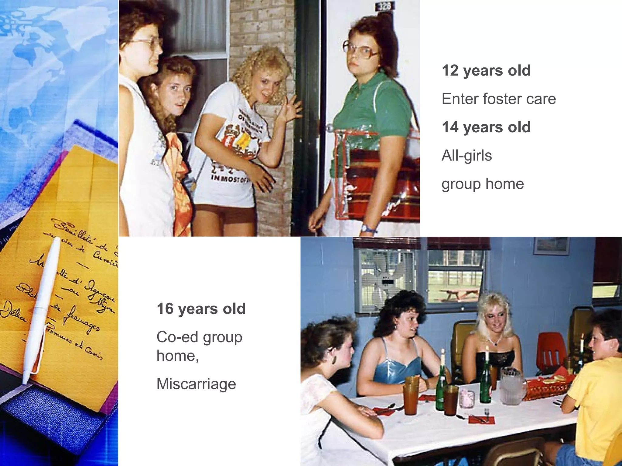 12 years old
Enter foster care
14 years old
All-girls
group home
16 years old
Co-ed group
home,
Miscarriage
 