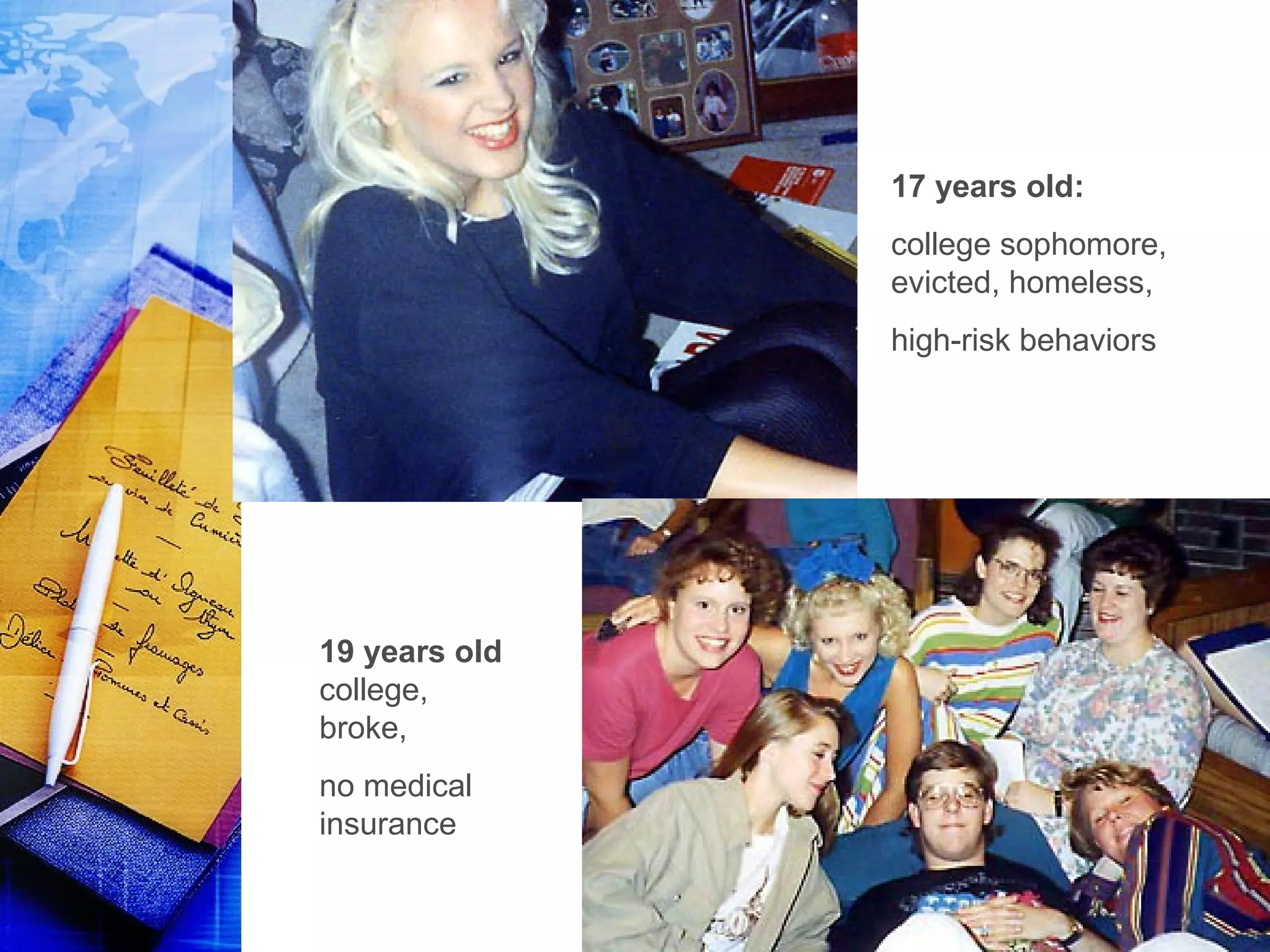 17 years old:
college sophomore,
evicted, homeless,
high-risk behaviors
19 years old
college,
broke,
no medical
insurance
 