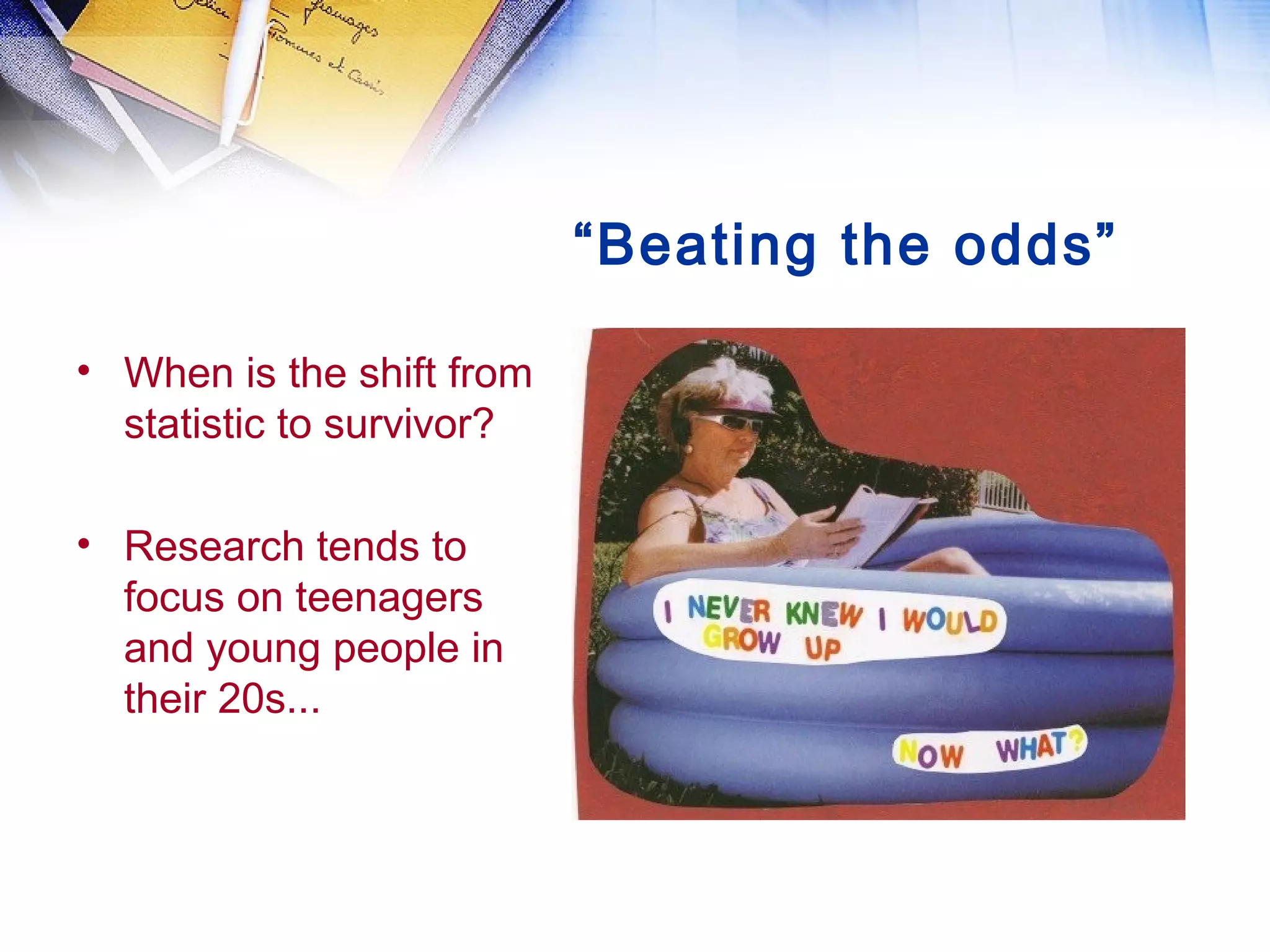“Beating the odds”
• When is the shift from
statistic to survivor?
• Research tends to
focus on teenagers
and young people in
their 20s...
 