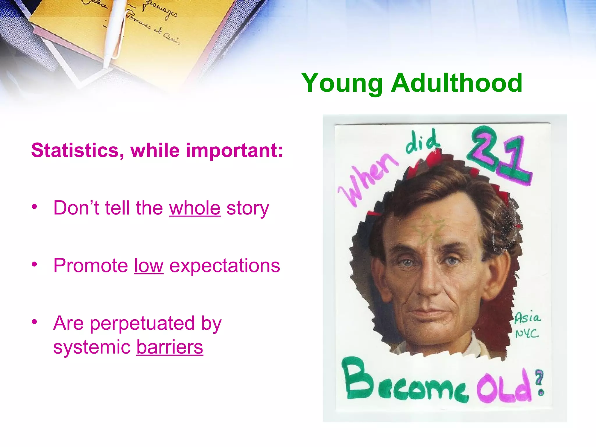 Young Adulthood
Statistics, while important:
• Don’t tell the whole story
• Promote low expectations
• Are perpetuated by
systemic barriers
 