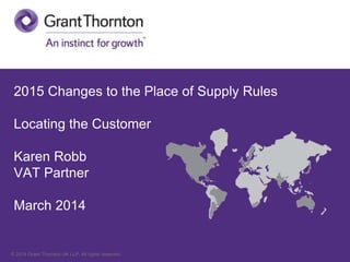 2015 Changes to the Place of Supply Rules
Locating the Customer
Karen Robb
VAT Partner
March 2014

© 2014 Grant Thornton UK LLP. All rights reserved.

 