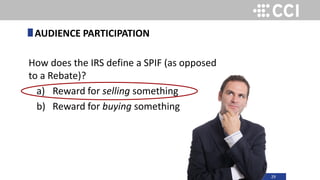 29
How does the IRS define a SPIF (as opposed
to a Rebate)?
a) Reward for selling something
b) Reward for buying something
AUDIENCE PARTICIPATION
 