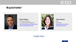 43
Steven Kellam
SVP, Sales & Marketing
CCI | Global Channel Management
steven.kellam@channelmanagement.com
www.channelmanagement.com
Diane Krakora
CEO
PartnerPath
dkrakora@partner-path.com
www.partner-path.com
THANK YOU!
QUESTIONS?
 