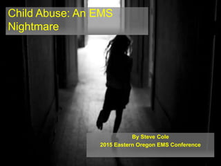 By Steve Cole
2015 Eastern Oregon EMS Conference
Child Abuse: An EMS
Nightmare
 