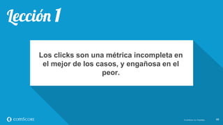 © comScore, Inc. Proprietary. 4848© comScore, Inc. Proprietary.
Los clicks son una métrica incompleta en
el mejor de los casos, y engañosa en el
peor.
 
