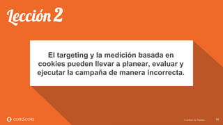 © comScore, Inc. Proprietary. 5050© comScore, Inc. Proprietary.
El targeting y la medición basada en
cookies pueden llevar a planear, evaluar y
ejecutar la campaña de manera incorrecta.
 