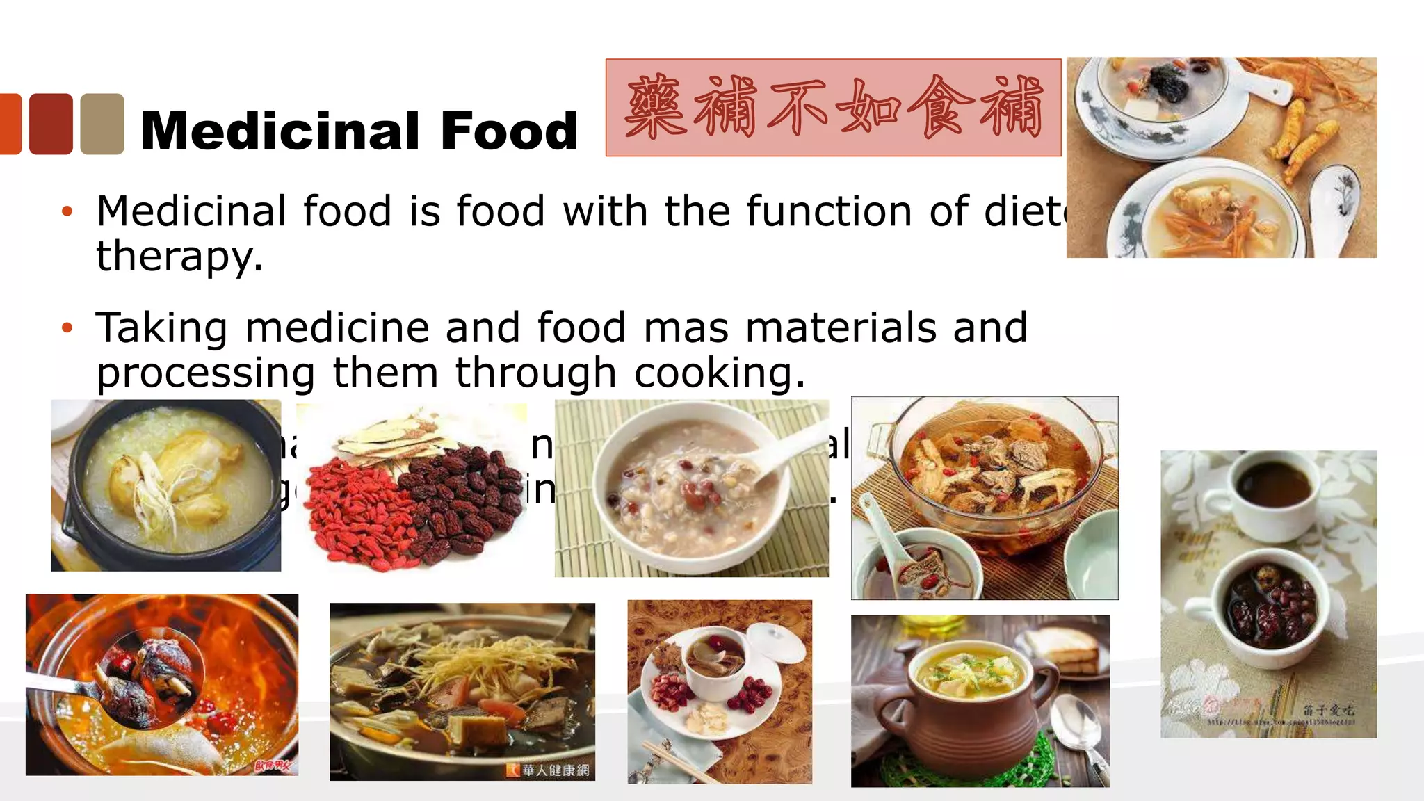 Medicinal Food
• Medicinal food is food with the function of dietetic
therapy.
• Taking medicine and food mas materials and
processing them through cooking.
• A combination of Chinese traditional medical
knowledge and cooking experience.
 