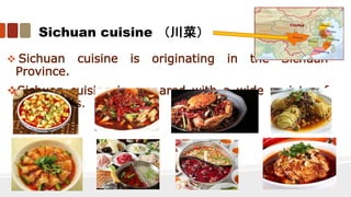Sichuan cuisine （川菜）
 Sichuan cuisine is originating in the Sichuan
Province.
Sichuan cuisine is prepared with a wide variety of
ingredients.
 