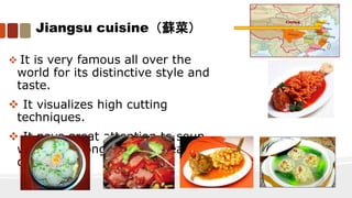 Jiangsu cuisine（蘇菜）
 It is very famous all over the
world for its distinctive style and
taste.
 It visualizes high cutting
techniques.
 It pays great attention to soup,
which is strong but not greasy, and
delicious.
 