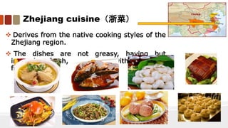 Zhejiang cuisine（浙菜）
 Derives from the native cooking styles of the
Zhejiang region.
 The dishes are not greasy, having but
instead a fresh, soft flavor with a mellow
fragrance.
 