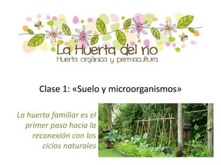 Clase 1: «Suelo y microorganismos»
La huerta familiar es el
primer paso hacia la
reconexión con los
ciclos naturales
 